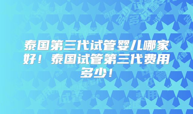 泰国第三代试管婴儿哪家好!泰国试管第三代费用多少!