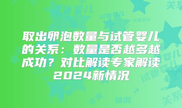 取出卵泡数量与试管婴儿的关系：数量是否越多越成功？对比解读专家解读2024新情况