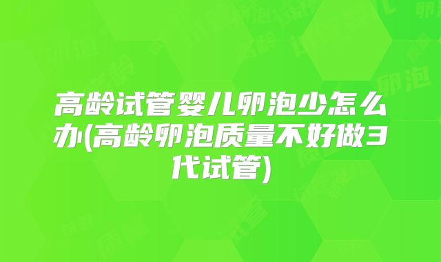 高龄试管婴儿卵泡少怎么办(高龄卵泡质量不好做3代试管)