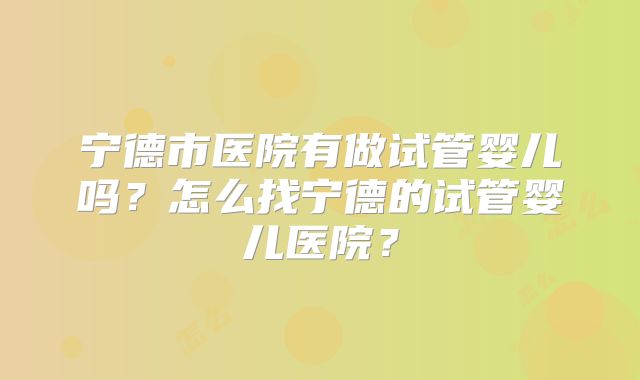 宁德市医院有做试管婴儿吗？怎么找宁德的试管婴儿医院？