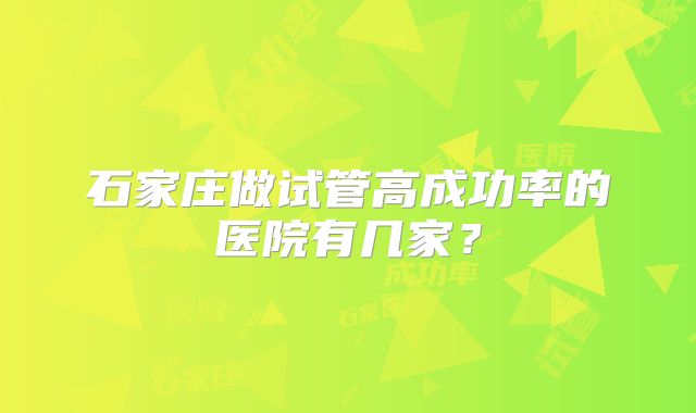 石家庄做试管高成功率的医院有几家?