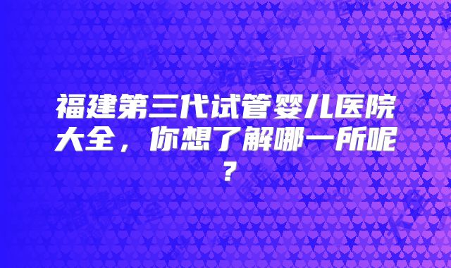 福建第三代试管婴儿医院大全，你想了解哪一所呢？