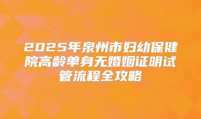 2025年泉州市妇幼保健院高龄单身无婚姻证明试管流程全攻略