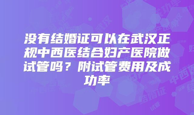 没有结婚证可以在武汉正规中西医结合妇产医院做试管吗？附试管费用及成功率