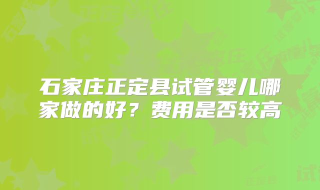 石家庄正定县试管婴儿哪家做的好?费用是否较高