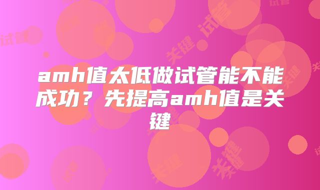 amh值太低做试管能不能成功？先提高amh值是关键