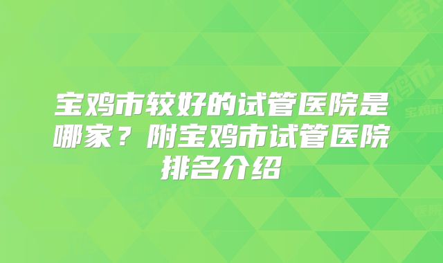 宝鸡市较好的试管医院是哪家？附宝鸡市试管医院排名介绍