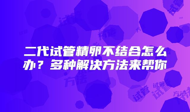 二代试管精卵不结合怎么办?多种解决方法来帮你