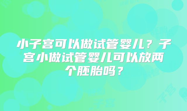 小子宫可以做试管婴儿?子宫小做试管婴儿可以放两个胚胎吗?