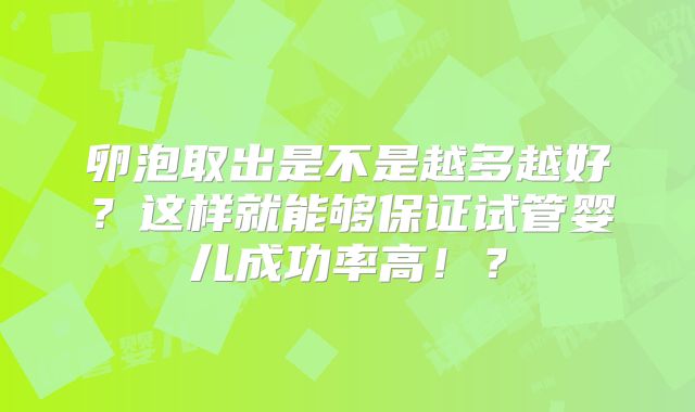 卵泡取出是不是越多越好？这样就能够保证试管婴儿成功率高！？