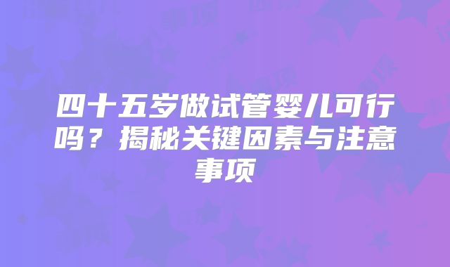 四十五岁做试管婴儿可行吗？揭秘关键因素与注意事项