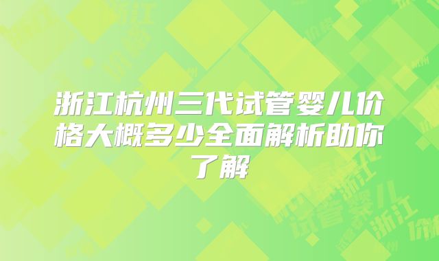 浙江杭州三代试管婴儿价格大概多少全面解析助你了解