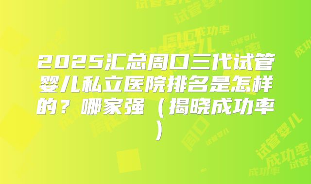 2025汇总周口三代试管婴儿私立医院排名是怎样的？哪家强（揭晓成功率）