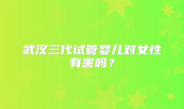 武汉三代试管婴儿对女性有害吗？