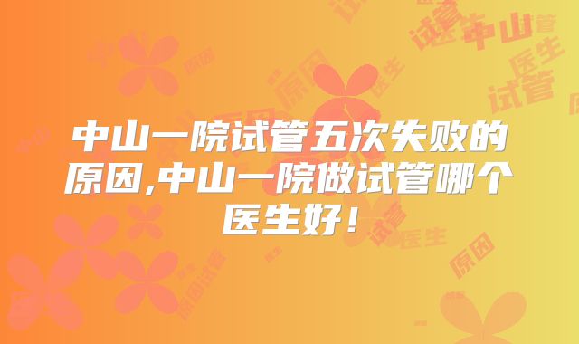 中山一院试管五次失败的原因,中山一院做试管哪个医生好!