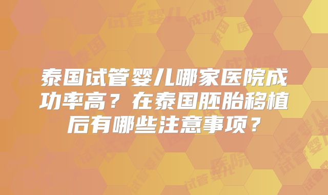泰国试管婴儿哪家医院成功率高？在泰国胚胎移植后有哪些注意事项？