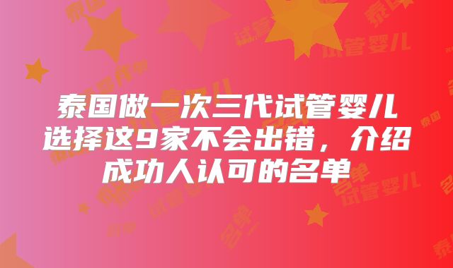 泰国做一次三代试管婴儿选择这9家不会出错，介绍成功人认可的名单