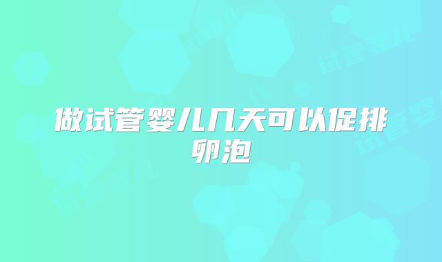 做试管婴儿几天可以促排卵泡