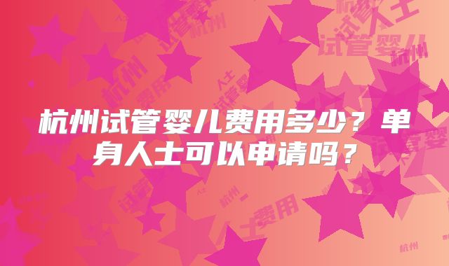 杭州试管婴儿费用多少？单身人士可以申请吗？