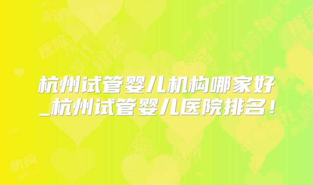 杭州试管婴儿机构哪家好_杭州试管婴儿医院排名！