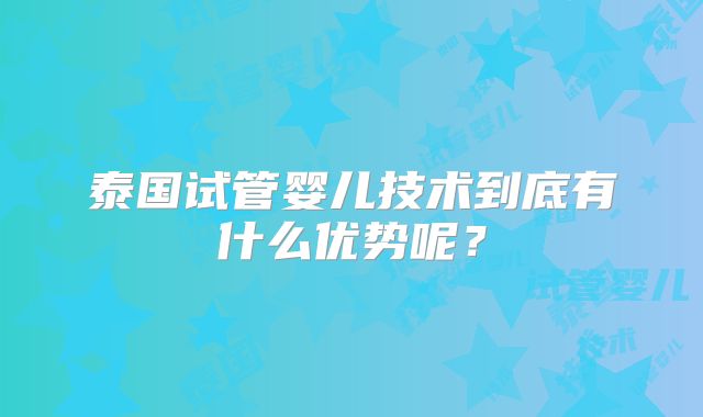 泰国试管婴儿技术到底有什么优势呢？
