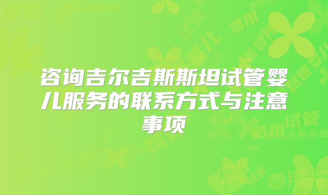 咨询吉尔吉斯斯坦试管婴儿服务的联系方式与注意事项