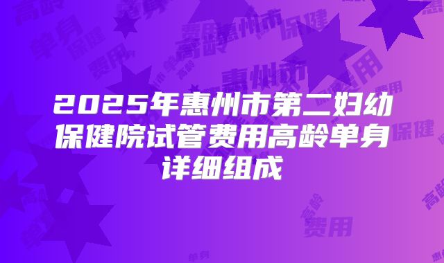 2025年惠州市第二妇幼保健院试管费用高龄单身详细组成