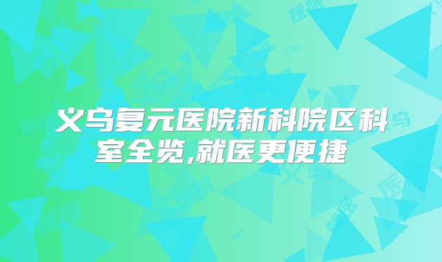 义乌复元医院新科院区科室全览,就医更便捷