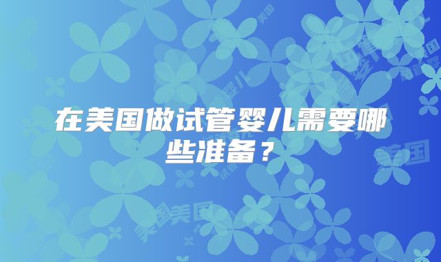 在美国做试管婴儿需要哪些准备？