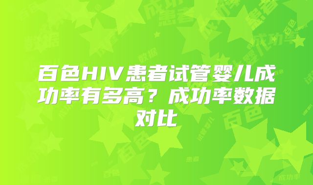百色HIV患者试管婴儿成功率有多高？成功率数据对比
