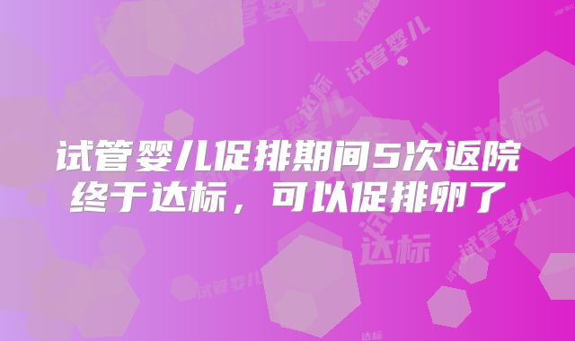 试管婴儿促排期间5次返院终于达标，可以促排卵了