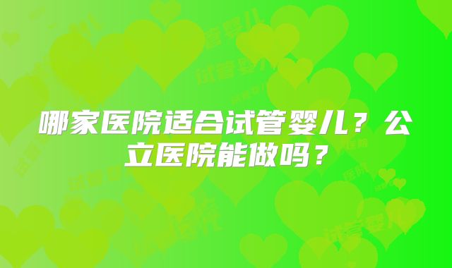 哪家医院适合试管婴儿？公立医院能做吗？