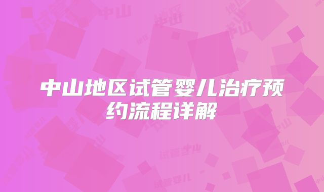 中山地区试管婴儿治疗预约流程详解