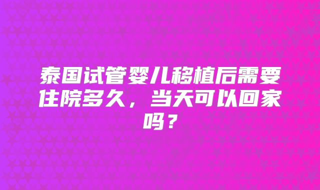 泰国试管婴儿移植后需要住院多久，当天可以回家吗？