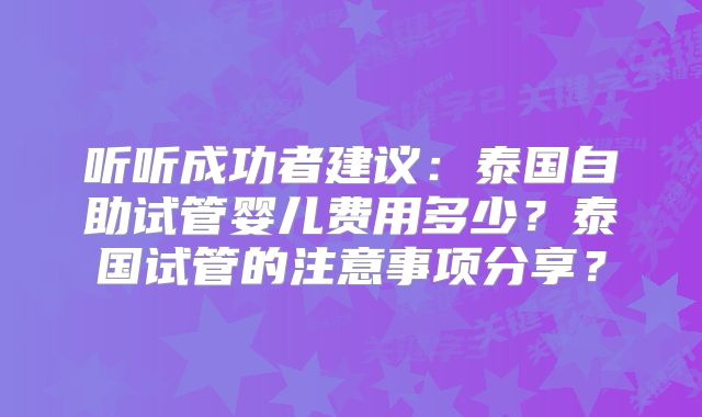 听听成功者建议：泰国自助试管婴儿费用多少？泰国试管的注意事项分享？