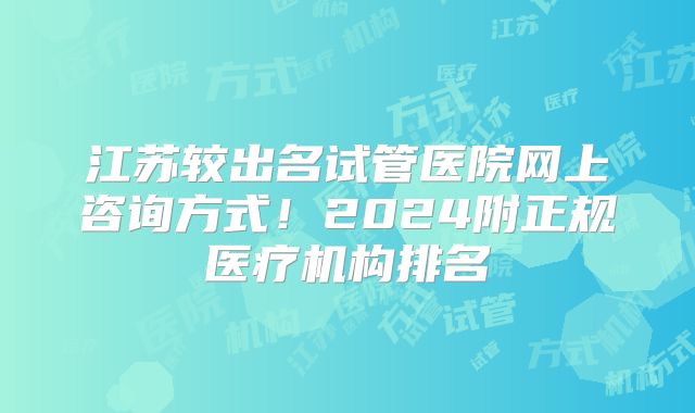 江苏较出名试管医院网上咨询方式！2024附正规医疗机构排名
