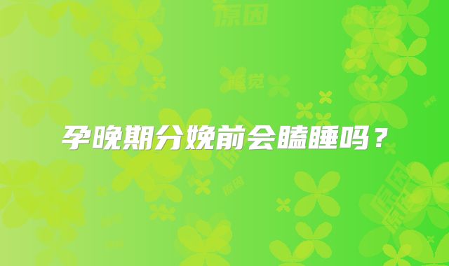 孕晚期分娩前会瞌睡吗?