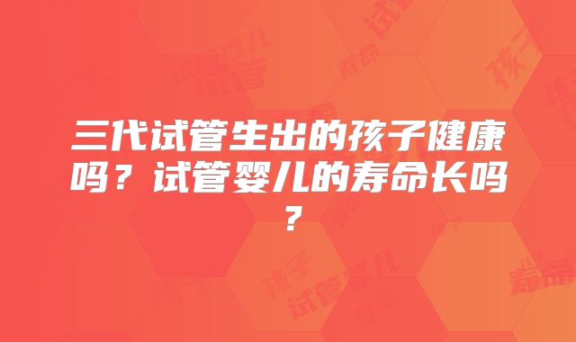 三代试管生出的孩子健康吗？试管婴儿的寿命长吗？