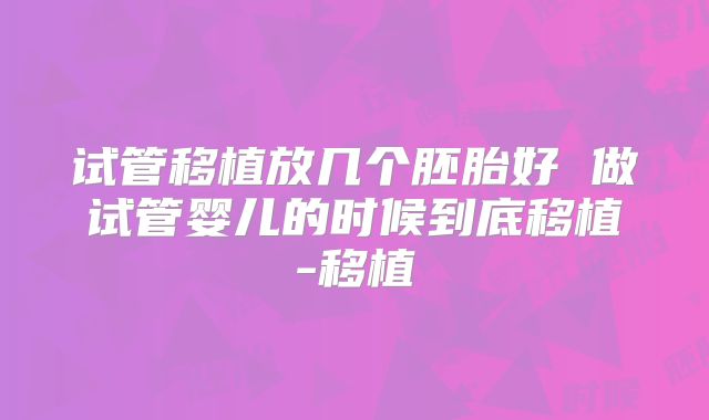 试管移植放几个胚胎好 做试管婴儿的时候到底移植-移植