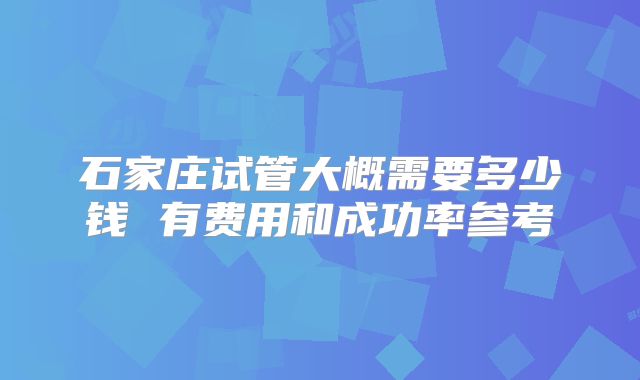 石家庄试管大概需要多少钱 有费用和成功率参考