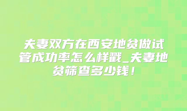 夫妻双方在西安地贫做试管成功率怎么样戳_夫妻地贫筛查多少钱!
