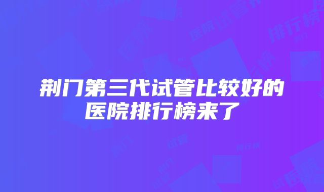 荆门第三代试管比较好的医院排行榜来了