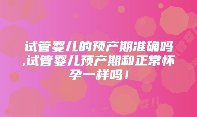 试管婴儿的预产期准确吗,试管婴儿预产期和正常怀孕一样吗！