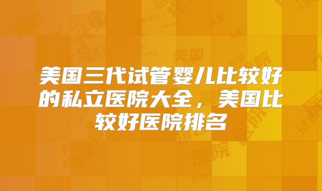 美国三代试管婴儿比较好的私立医院大全，美国比较好医院排名