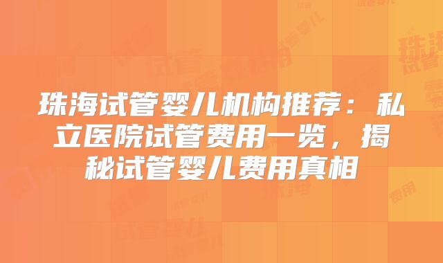 珠海试管婴儿机构推荐：私立医院试管费用一览，揭秘试管婴儿费用真相