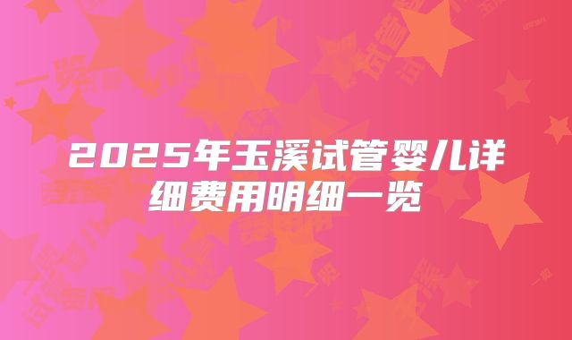 2025年玉溪试管婴儿详细费用明细一览