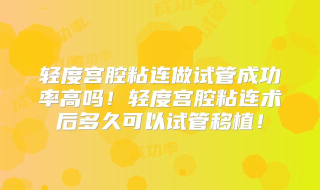 轻度宫腔粘连做试管成功率高吗！轻度宫腔粘连术后多久可以试管移植！