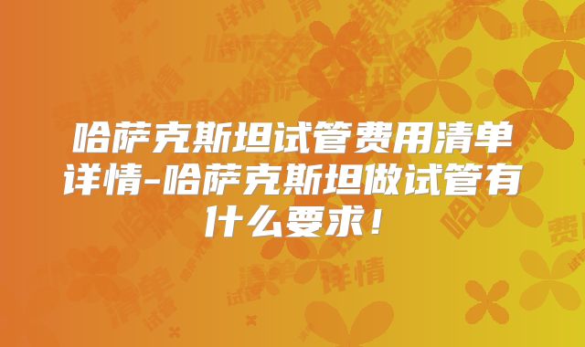 哈萨克斯坦试管费用清单详情-哈萨克斯坦做试管有什么要求！