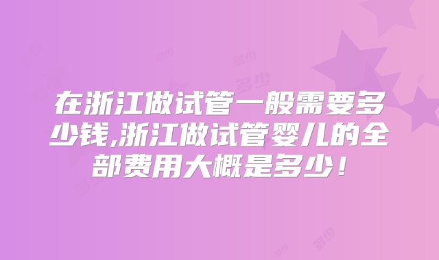 在浙江做试管一般需要多少钱,浙江做试管婴儿的全部费用大概是多少！
