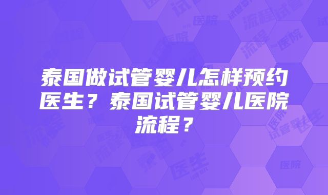 泰国做试管婴儿怎样预约医生？泰国试管婴儿医院流程？